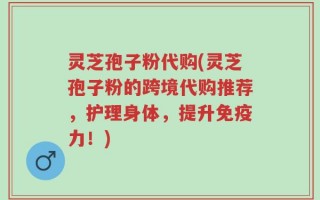 灵芝孢子粉代购(灵芝孢子粉的跨境代购推荐，护理身体，提升免疫力！)