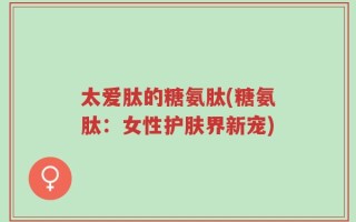 太爱肽的糖氨肽(糖氨肽：女性护肤界新宠)