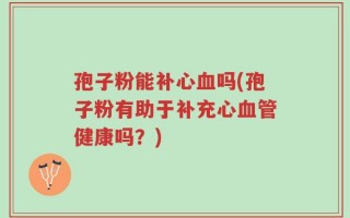 孢子粉能补心血吗(孢子粉有助于补充心血管健康吗？)