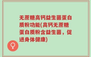 无蔗糖高钙益生菌蛋白质粉功能(高钙无蔗糖蛋白质粉含益生菌，促进身体健康)