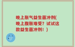 晚上胀气益生菌冲剂(晚上腹胀难受？试试这款益生菌冲剂！)