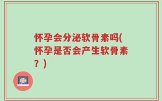 怀孕会分泌软骨素吗(怀孕是否会产生软骨素？)