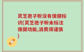 灵芝孢子粉没有保健标识(灵芝孢子粉未标注保健功能,消费须谨慎)