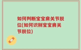 如何判断宝宝肩关节脱位(如何识别宝宝肩关节脱位)