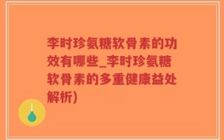 李时珍氨糖软骨素的功效有哪些_李时珍氨糖软骨素的多重健康益处解析)