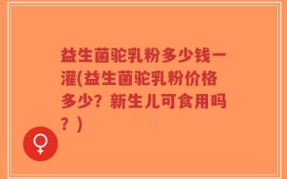 益生菌驼乳粉多少钱一灌(益生菌驼乳粉价格多少？新生儿可食用吗？)
