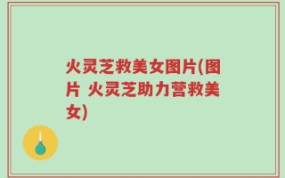 火灵芝救美女图片(图片 火灵芝助力营救美女)