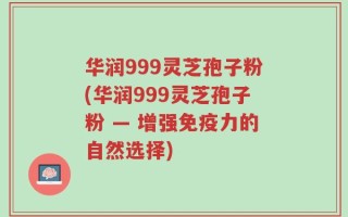 华润999灵芝孢子粉(华润999灵芝孢子粉 — 增强免疫力的自然选择)