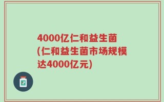 4000亿仁和益生菌(仁和益生菌市场规模达4000亿元)