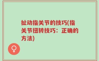 扯动指关节的技巧(指关节扭转技巧：正确的方法)