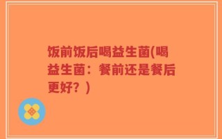 饭前饭后喝益生菌(喝益生菌：餐前还是餐后更好？)