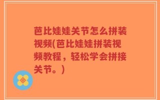 芭比娃娃关节怎么拼装视频(芭比娃娃拼装视频教程，轻松学会拼接关节。)