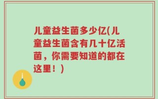 儿童益生菌多少亿(儿童益生菌含有几十亿活菌，你需要知道的都在这里！)