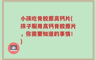 小孩吃骨胶原高钙片(孩子服用高钙骨胶原片，你需要知道的事情！)