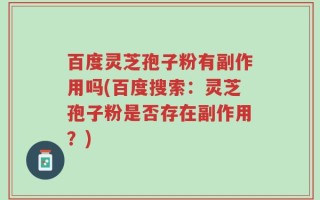 百度灵芝孢子粉有副作用吗(百度搜索：灵芝孢子粉是否存在副作用？)