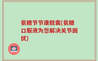 氨糖节节康胶囊(氨糖口服液为您解决关节困扰)