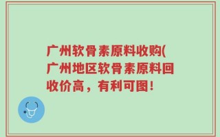 广州软骨素原料收购(广州地区软骨素原料回收价高，有利可图！