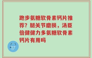 跑步氨糖软骨素钙片推荐？腿关节磨损，汤臣倍健健力多氨糖软骨素钙片有用吗