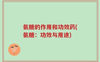 氨糖的作用和功效药(氨糖：功效与用途)
