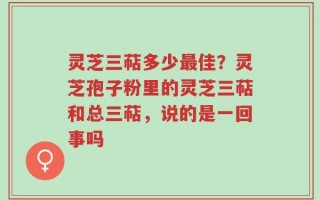 灵芝三萜多少最佳？灵芝孢子粉里的灵芝三萜和总三萜，说的是一回事吗