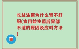 吃益生菌为什么胃不舒服(食用益生菌后胃部不适的原因及应对方法)
