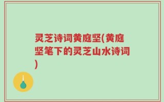灵芝诗词黄庭坚(黄庭坚笔下的灵芝山水诗词)
