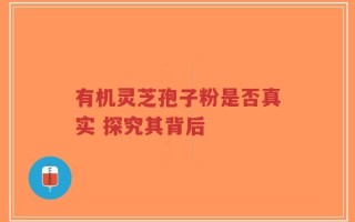 有机灵芝孢子粉是否真实 探究其背后