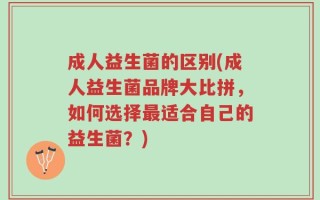 成人益生菌的区别(成人益生菌品牌大比拼，如何选择最适合自己的益生菌？)