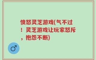 愤怒灵芝游戏(气不过！灵芝游戏让玩家怒斥，抱怨不断)