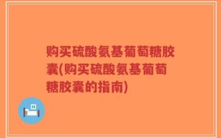 购买硫酸氨基葡萄糖胶囊(购买硫酸氨基葡萄糖胶囊的指南)