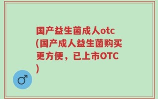 国产益生菌成人otc(国产成人益生菌购买更方便，已上市OTC)