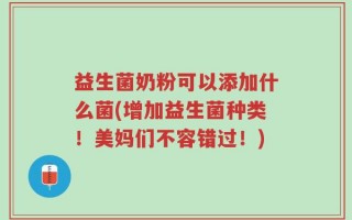益生菌奶粉可以添加什么菌(增加益生菌种类！美妈们不容错过！)
