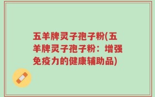 五羊牌灵子孢子粉(五羊牌灵子孢子粉：增强免疫力的健康辅助品)
