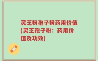灵芝粉孢子粉药用价值(灵芝孢子粉：药用价值及功效)