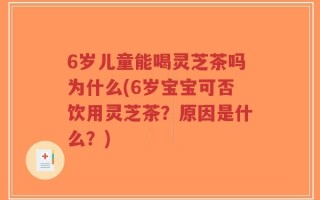 6岁儿童能喝灵芝茶吗为什么(6岁宝宝可否饮用灵芝茶？原因是什么？)