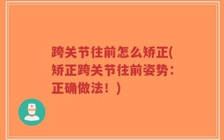 跨关节往前怎么矫正(矫正跨关节往前姿势：正确做法！)