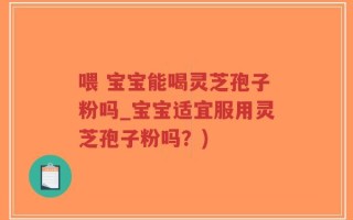 喂 宝宝能喝灵芝孢子粉吗_宝宝适宜服用灵芝孢子粉吗？)