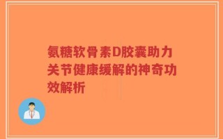 氨糖软骨素D胶囊助力关节健康缓解的神奇功效解析