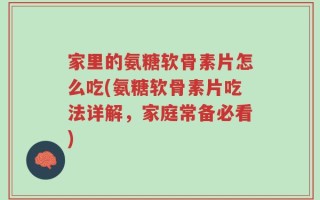 家里的氨糖软骨素片怎么吃(氨糖软骨素片吃法详解，家庭常备必看)
