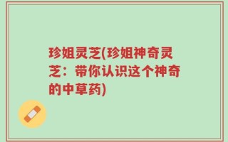 珍姐灵芝(珍姐神奇灵芝：带你认识这个神奇的中草药)
