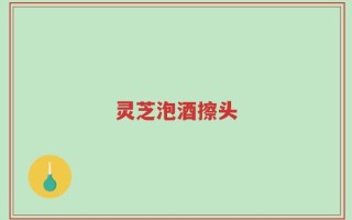 灵芝泡酒擦头