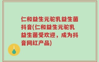仁和益生元驼乳益生菌抖音(仁和益生元驼乳益生菌受欢迎，成为抖音网红产品)