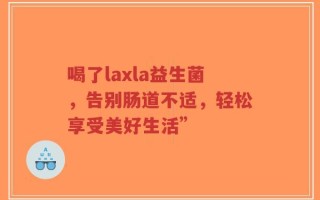 喝了laxla益生菌，告别肠道不适，轻松享受美好生活”