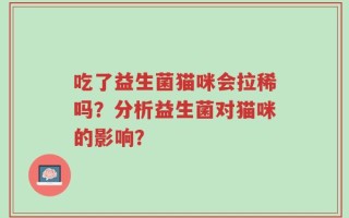 吃了益生菌猫咪会拉稀吗？分析益生菌对猫咪的影响？