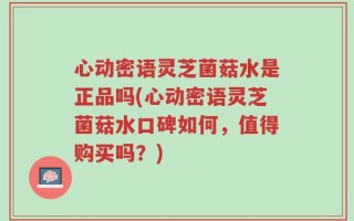 心动密语灵芝菌菇水是正品吗(心动密语灵芝菌菇水口碑如何，值得购买吗？)