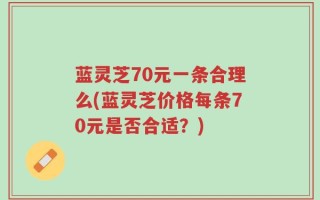 蓝灵芝70元一条合理么(蓝灵芝价格每条70元是否合适？)