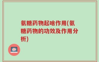 氨糖药物起啥作用(氨糖药物的功效及作用分析)