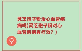 灵芝孢子粉治心血管疾病吗(灵芝孢子粉对心血管疾病有疗效？)