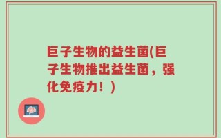 巨子生物的益生菌(巨子生物推出益生菌，强化免疫力！)