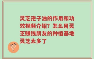 灵芝孢子油的作用和功效视频介绍？怎么用灵芝赚钱朋友的种植基地灵芝太多了
